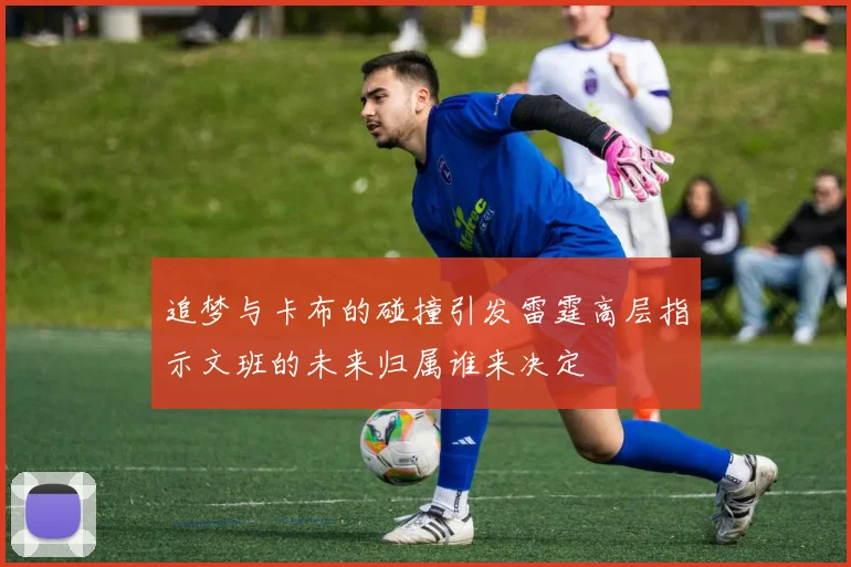 追梦与卡布的碰撞引发雷霆高层指示文班的未来归属谁来决定