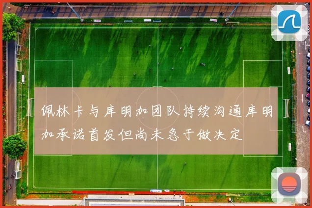 佩林卡与库明加团队持续沟通库明加承诺首发但尚未急于做决定