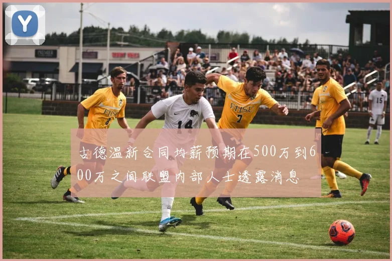 古德温新合同均薪预期在500万到600万之间联盟内部人士透露消息