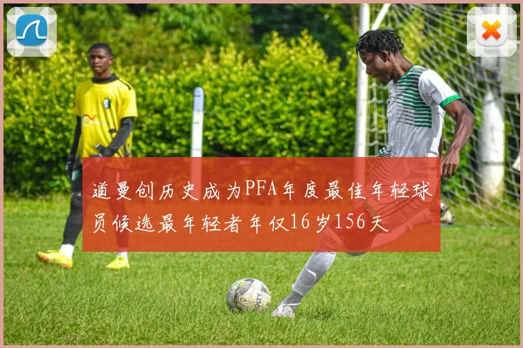 道曼创历史成为PFA年度最佳年轻球员候选最年轻者年仅16岁156天