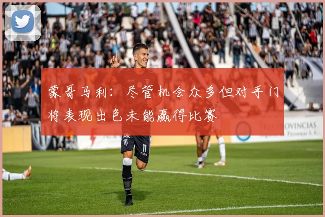 蒙哥马利：尽管机会众多但对手门将表现出色未能赢得比赛