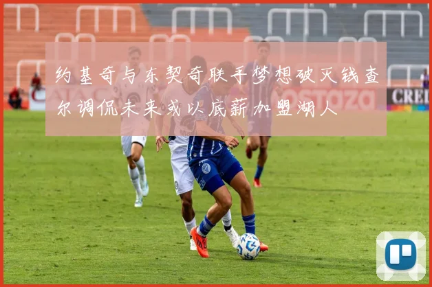 约基奇与东契奇联手梦想破灭钱查尔调侃未来或以底薪加盟湖人