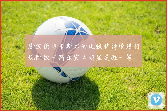 谢泼德与卡斯尔的比较将持续进行现阶段卡斯尔实力明显更胜一筹