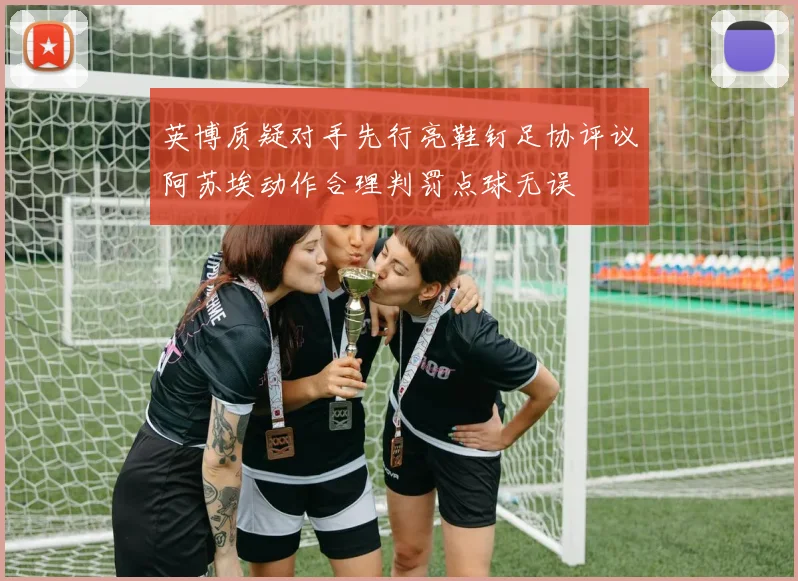 英博质疑对手先行亮鞋钉足协评议阿苏埃动作合理判罚点球无误