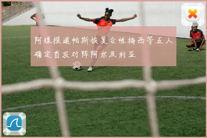 阿媒报道帕斯恢复合练梅西等五人确定首发对阵阿尔及利亚