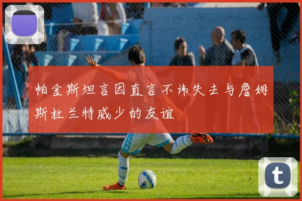 帕金斯坦言因直言不讳失去与詹姆斯杜兰特威少的友谊