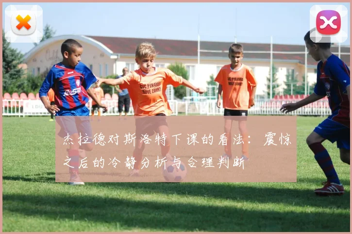 杰拉德对斯洛特下课的看法：震惊之后的冷静分析与合理判断