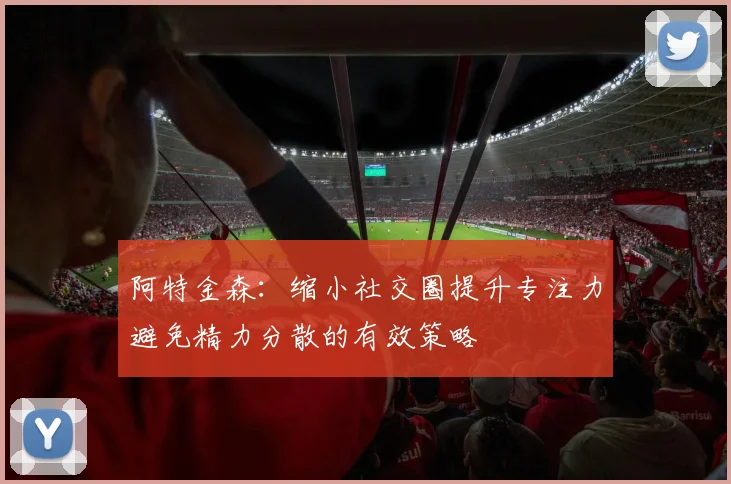 阿特金森：缩小社交圈提升专注力避免精力分散的有效策略