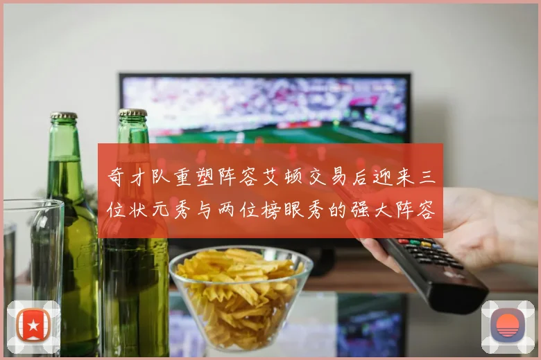 奇才队重塑阵容艾顿交易后迎来三位状元秀与两位榜眼秀的强大阵容