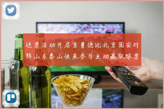 送票活动开启京鲁德比北京国安对阵山东泰山快来参与互动赢取球票