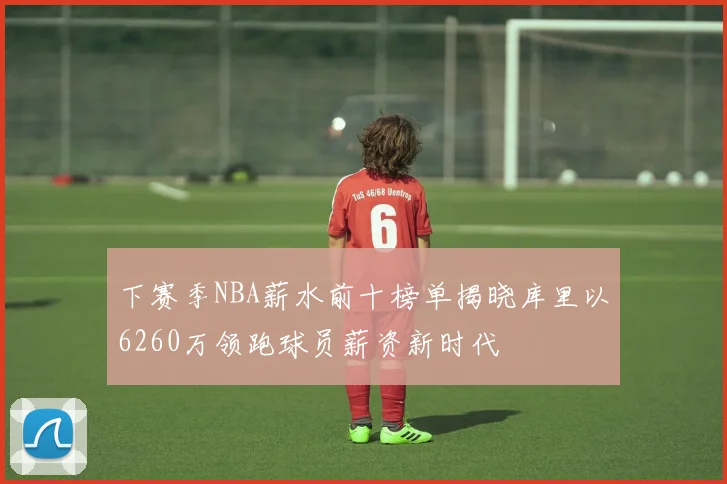 下赛季NBA薪水前十榜单揭晓库里以6260万领跑球员薪资新时代