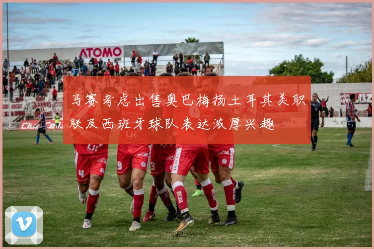 马赛考虑出售奥巴梅扬土耳其美职联及西班牙球队表达浓厚兴趣