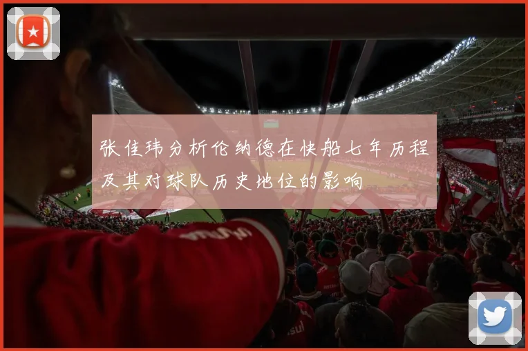 张佳玮分析伦纳德在快船七年历程及其对球队历史地位的影响