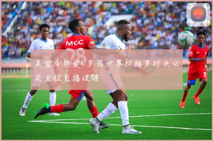 吴宜泽热爱C罗若世界杯梅罗对决必定全程直播追随