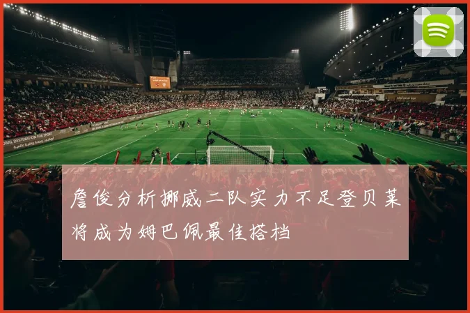 詹俊分析挪威二队实力不足登贝莱将成为姆巴佩最佳搭档
