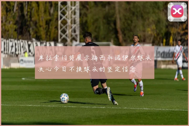 库拉索门将展示梅西和诺伊尔球衣决心今日不换球衣的坚定信念