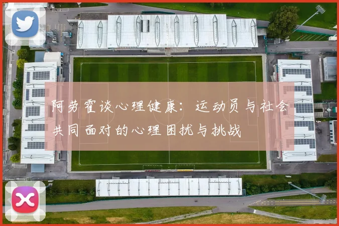 阿劳霍谈心理健康：运动员与社会共同面对的心理困扰与挑战