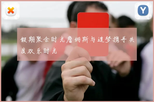 假期聚会时光詹姆斯与追梦携手共度欢乐时光