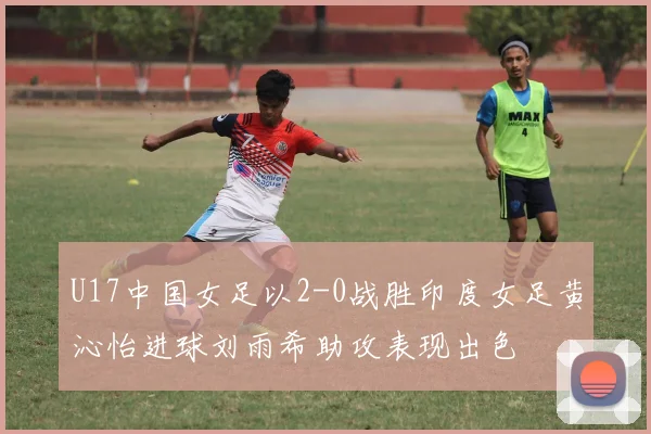 U17中国女足以2-0战胜印度女足黄沁怡进球刘雨希助攻表现出色