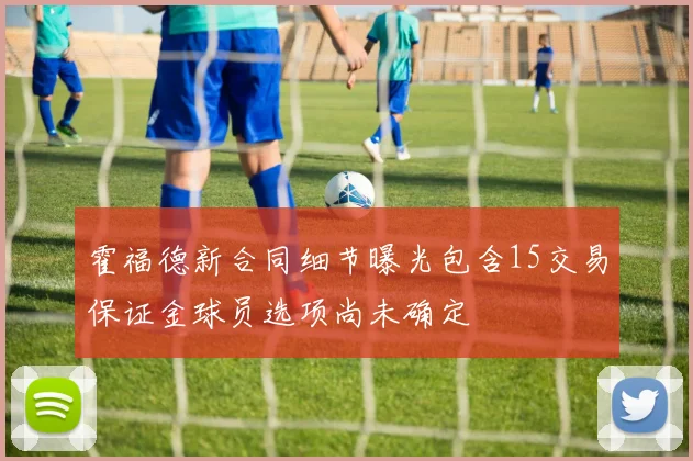 霍福德新合同细节曝光包含15交易保证金球员选项尚未确定