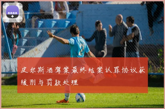 皮尔斯酒驾案最终结案认罪协议获缓刑与罚款处理
