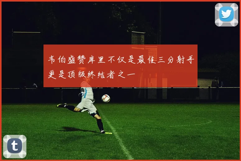 韦伯盛赞库里不仅是最佳三分射手更是顶级终结者之一