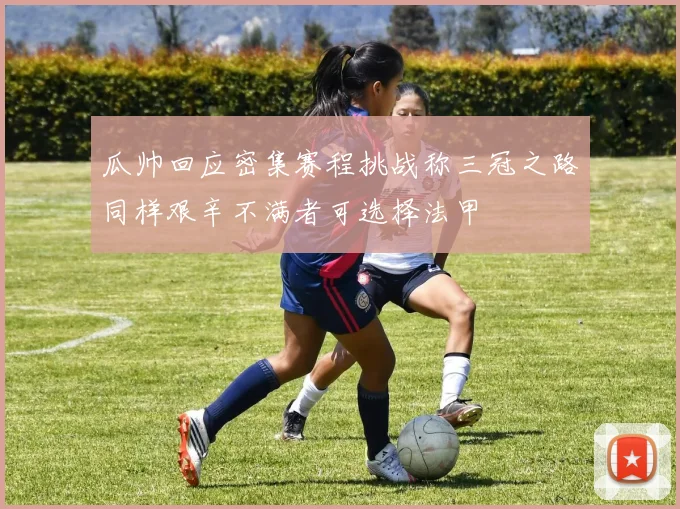瓜帅回应密集赛程挑战称三冠之路同样艰辛不满者可选择法甲