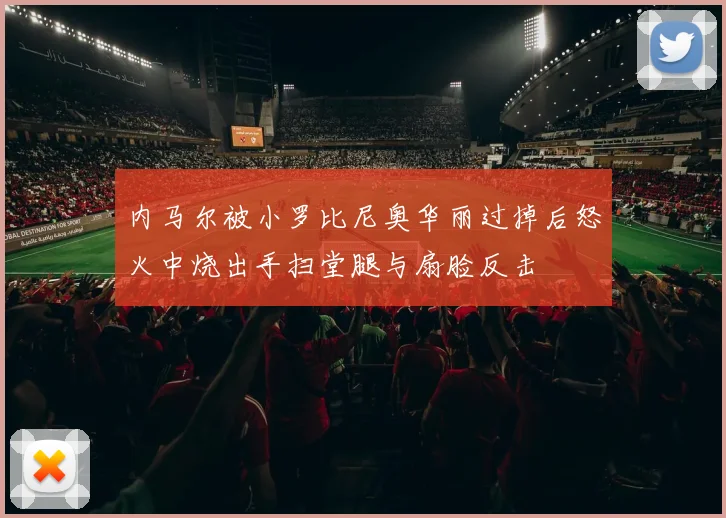 内马尔被小罗比尼奥华丽过掉后怒火中烧出手扫堂腿与扇脸反击